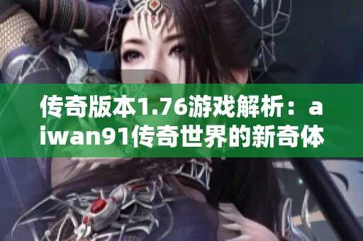 传奇版本1.76游戏解析：aiwan91传奇世界的新奇体验与玩法探讨
