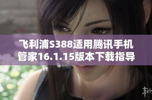 飞利浦S388适用腾讯手机管家16.1.15版本下载指导