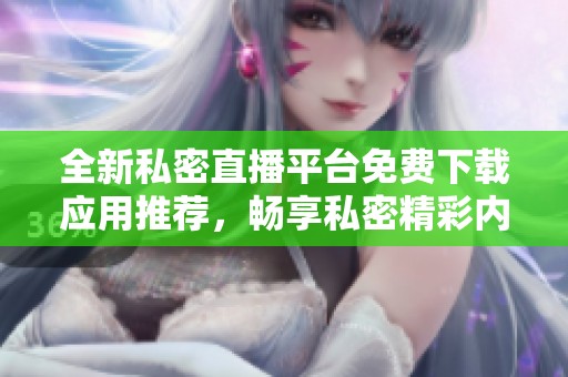 全新私密直播平台免费下载应用推荐，畅享私密精彩内容