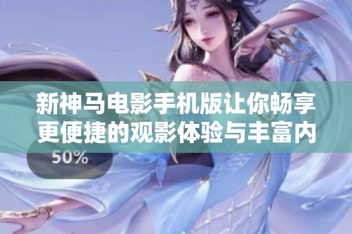 新神马电影手机版让你畅享更便捷的观影体验与丰富内容
