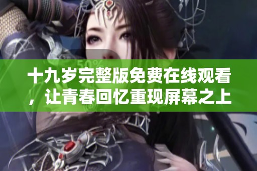 十九岁完整版免费在线观看，让青春回忆重现屏幕之上