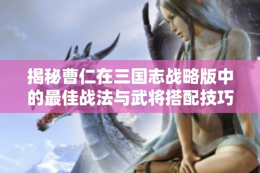 揭秘曹仁在三国志战略版中的最佳战法与武将搭配技巧