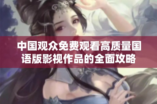 中国观众免费观看高质量国语版影视作品的全面攻略
