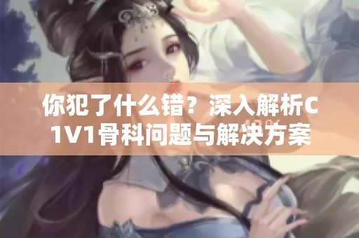 你犯了什么错？深入解析C1V1骨科问题与解决方案