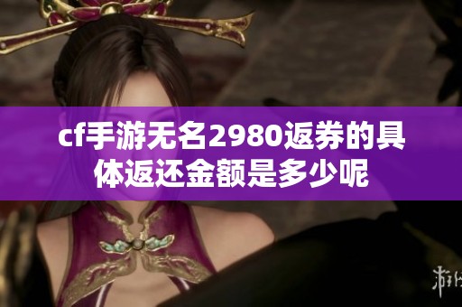 cf手游无名2980返券的具体返还金额是多少呢