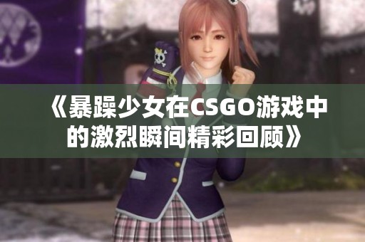 《暴躁少女在CSGO游戏中的激烈瞬间精彩回顾》