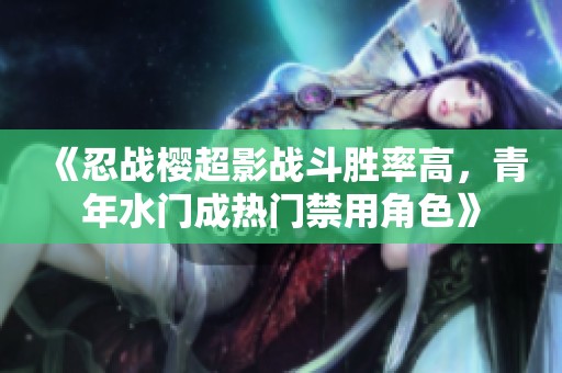 《忍战樱超影战斗胜率高，青年水门成热门禁用角色》