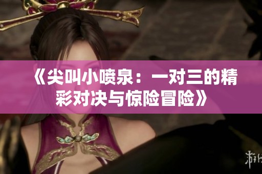 《尖叫小喷泉：一对三的精彩对决与惊险冒险》
