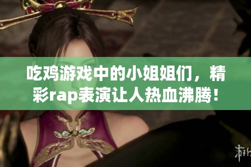 吃鸡游戏中的小姐姐们，精彩rap表演让人热血沸腾！