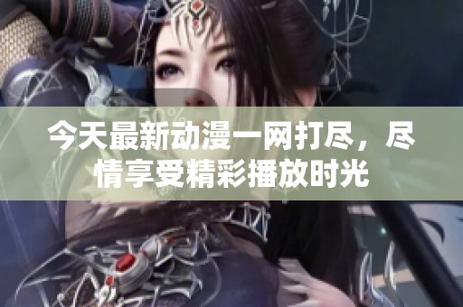 今天最新动漫一网打尽，尽情享受精彩播放时光