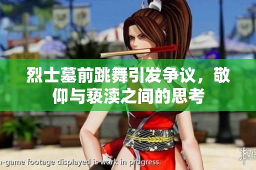 烈士墓前跳舞引发争议，敬仰与亵渎之间的思考