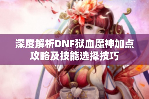 深度解析DNF狱血魔神加点攻略及技能选择技巧