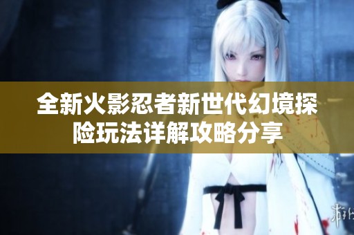 全新火影忍者新世代幻境探险玩法详解攻略分享