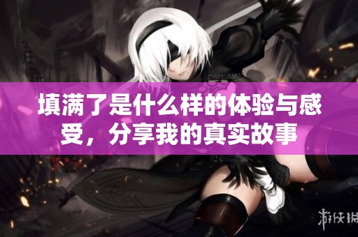 填满了是什么样的体验与感受，分享我的真实故事