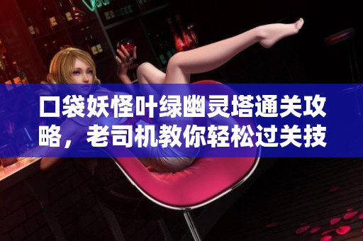 口袋妖怪叶绿幽灵塔通关攻略，老司机教你轻松过关技巧！