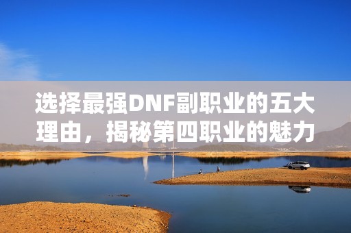 选择最强DNF副职业的五大理由，揭秘第四职业的魅力