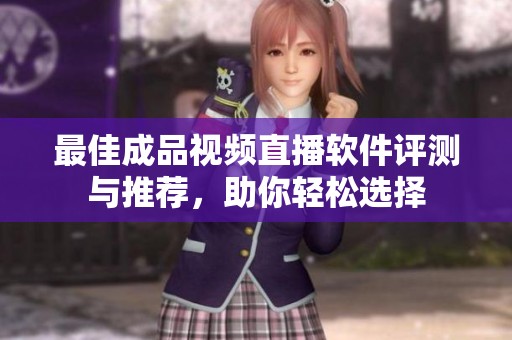最佳成品视频直播软件评测与推荐，助你轻松选择