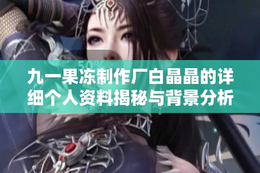 九一果冻制作厂白晶晶的详细个人资料揭秘与背景分析