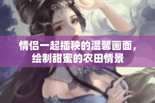 情侣一起插秧的温馨画面，绘制甜蜜的农田情景