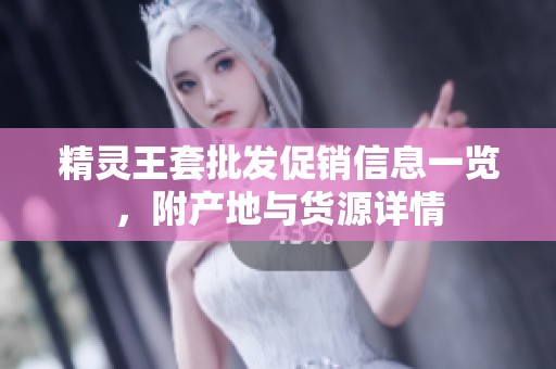 精灵王套批发促销信息一览，附产地与货源详情