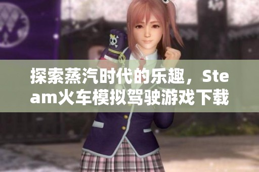 探索蒸汽时代的乐趣，Steam火车模拟驾驶游戏下载全攻略