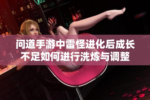 问道手游中雷怪进化后成长不足如何进行洗炼与调整
