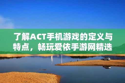 了解ACT手机游戏的定义与特点，畅玩爱依手游网精选推荐