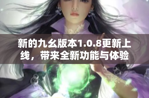 新的九幺版本1.0.8更新上线，带来全新功能与体验
