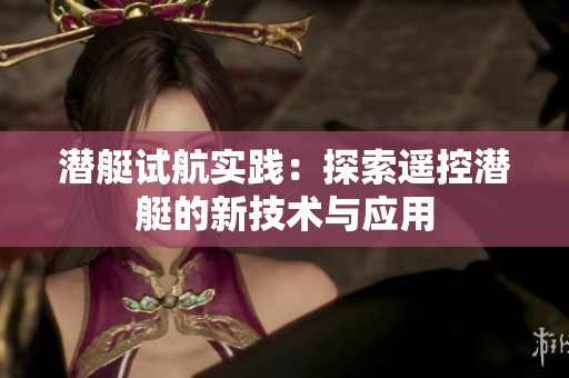 潜艇试航实践：探索遥控潜艇的新技术与应用