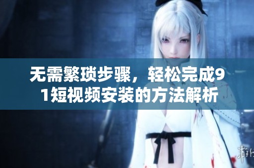 无需繁琐步骤，轻松完成9 1短视频安装的方法解析