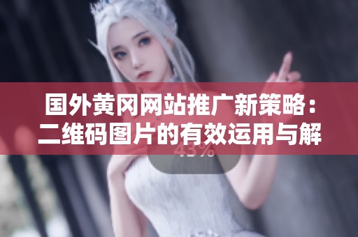 国外黄冈网站推广新策略：二维码图片的有效运用与解析