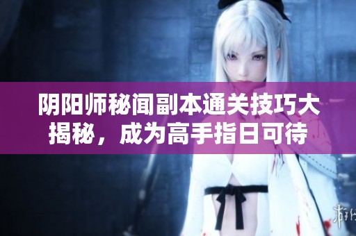 阴阳师秘闻副本通关技巧大揭秘，成为高手指日可待