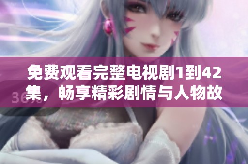 免费观看完整电视剧1到42集，畅享精彩剧情与人物故事