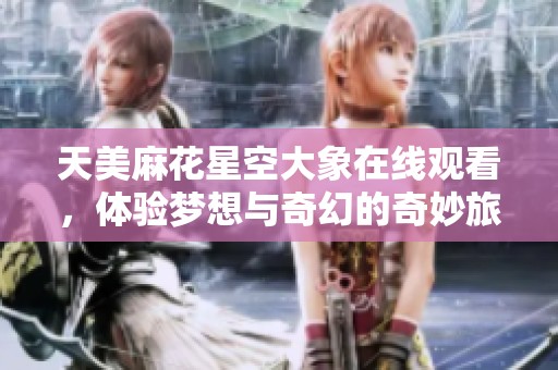 天美麻花星空大象在线观看，体验梦想与奇幻的奇妙旅程