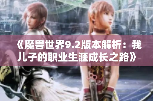 《魔兽世界9.2版本解析：我儿子的职业生涯成长之路》