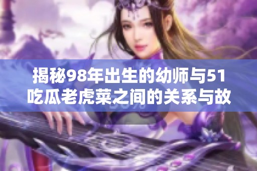揭秘98年出生的幼师与51吃瓜老虎菜之间的关系与故事