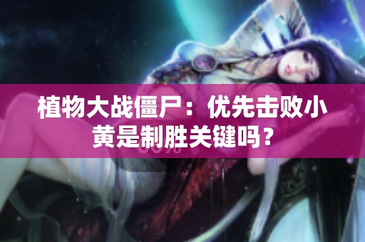 植物大战僵尸：优先击败小黄是制胜关键吗？