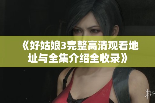 《好姑娘3完整高清观看地址与全集介绍全收录》