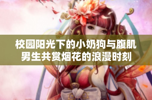 校园阳光下的小奶狗与腹肌男生共赏烟花的浪漫时刻