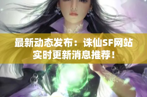 最新动态发布：诛仙SF网站实时更新消息推荐！