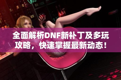 全面解析DNF新补丁及多玩攻略，快速掌握最新动态！