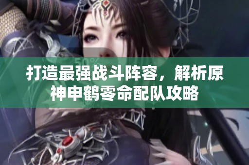 打造最强战斗阵容，解析原神申鹤零命配队攻略