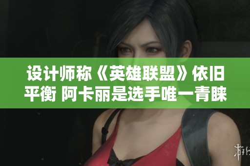 设计师称《英雄联盟》依旧平衡 阿卡丽是选手唯一青睐的刺客