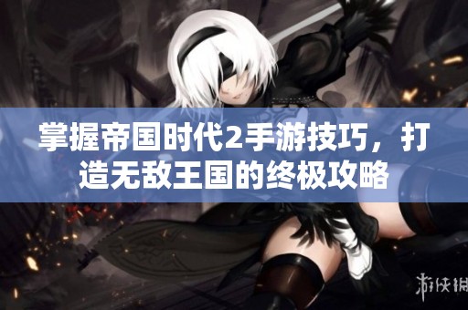 掌握帝国时代2手游技巧，打造无敌王国的终极攻略