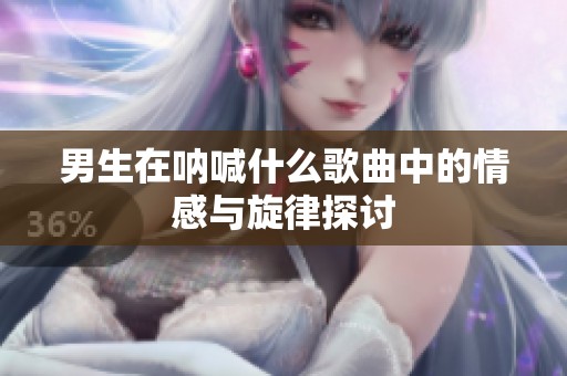 男生在呐喊什么歌曲中的情感与旋律探讨