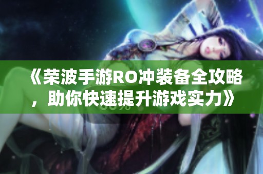 《荣波手游RO冲装备全攻略，助你快速提升游戏实力》