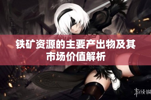 铁矿资源的主要产出物及其市场价值解析