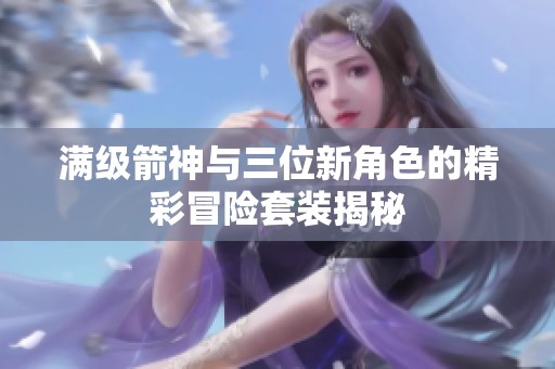 满级箭神与三位新角色的精彩冒险套装揭秘