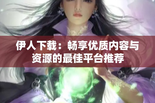 伊人下载：畅享优质内容与资源的最佳平台推荐