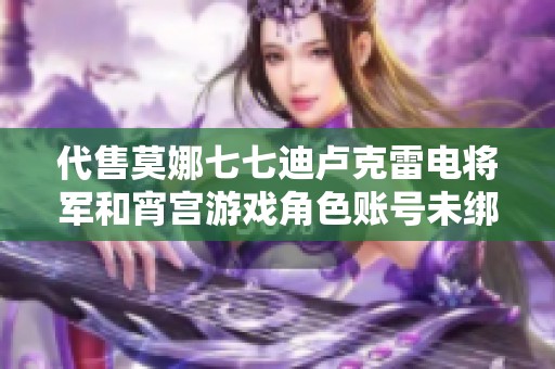 代售莫娜七七迪卢克雷电将军和宵宫游戏角色账号未绑定邮箱